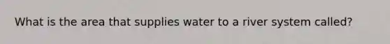 What is the area that supplies water to a river system called?