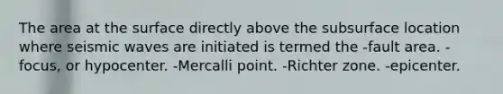 The area at the surface directly above the subsurface location where <a href='https://www.questionai.com/knowledge/kRzCHPc0qf-seismic-waves' class='anchor-knowledge'>seismic waves</a> are initiated is termed the -fault area. -focus, or hypocenter. -Mercalli point. -Richter zone. -epicenter.