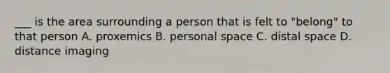 ___ is the area surrounding a person that is felt to "belong" to that person A. proxemics B. personal space C. distal space D. distance imaging