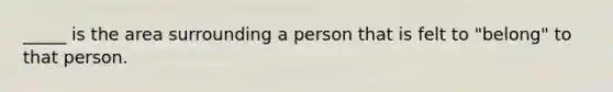 _____ is the area surrounding a person that is felt to "belong" to that person.