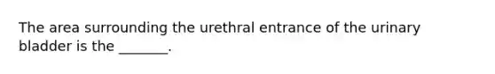 The area surrounding the urethral entrance of the urinary bladder is the _______.