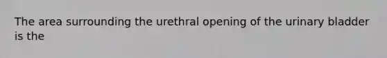 The area surrounding the urethral opening of the urinary bladder is the