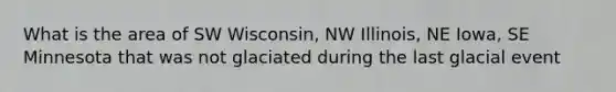 What is the area of SW Wisconsin, NW Illinois, NE Iowa, SE Minnesota that was not glaciated during the last glacial event