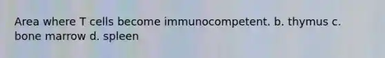 Area where T cells become immunocompetent. b. thymus c. bone marrow d. spleen