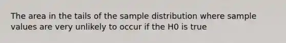 The area in the tails of the sample distribution where sample values are very unlikely to occur if the H0 is true