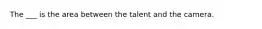 The ___ is the area between the talent and the camera.