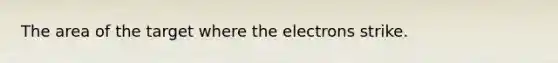 The area of the target where the electrons strike.