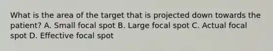 What is the area of the target that is projected down towards the patient? A. Small focal spot B. Large focal spot C. Actual focal spot D. Effective focal spot