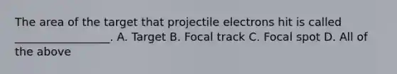 The area of the target that projectile electrons hit is called _________________. A. Target B. Focal track C. Focal spot D. All of the above