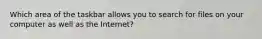 Which area of the taskbar allows you to search for files on your computer as well as the Internet?