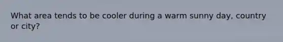 What area tends to be cooler during a warm sunny day, country or city?