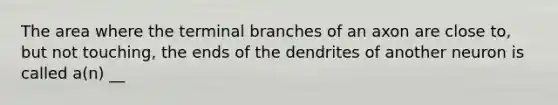 The area where the terminal branches of an axon are close to, but not touching, the ends of the dendrites of another neuron is called a(n) __