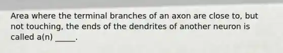 Area where the terminal branches of an axon are close to, but not touching, the ends of the dendrites of another neuron is called a(n) _____.