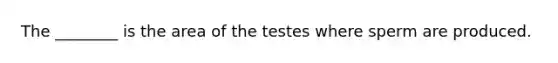 The ________ is the area of the testes where sperm are produced.