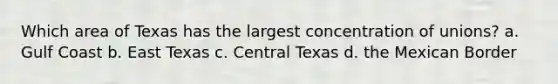 Which area of Texas has the largest concentration of unions? a. Gulf Coast b. East Texas c. Central Texas d. the Mexican Border