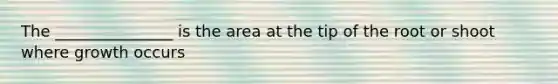 The _______________ is the area at the tip of the root or shoot where growth occurs