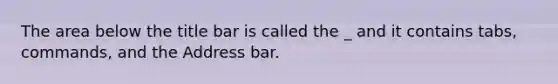 The area below the title bar is called the _ and it contains tabs, commands, and the Address bar.