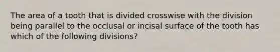 The area of a tooth that is divided crosswise with the division being parallel to the occlusal or incisal surface of the tooth has which of the following divisions?