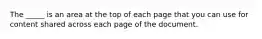 The _____ is an area at the top of each page that you can use for content shared across each page of the document.