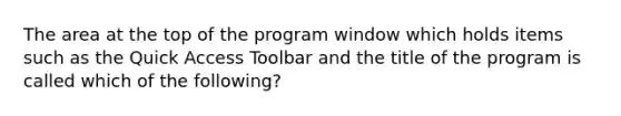 The area at the top of the program window which holds items such as the Quick Access Toolbar and the title of the program is called which of the following?