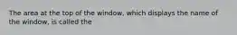 The area at the top of the window, which displays the name of the window, is called the