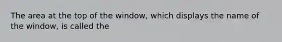 The area at the top of the window, which displays the name of the window, is called the