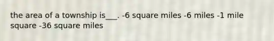 the area of a township is___. -6 square miles -6 miles -1 mile square -36 square miles