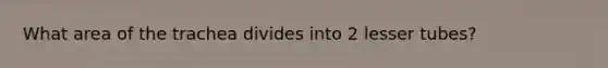 What area of the trachea divides into 2 lesser tubes?