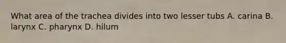 What area of the trachea divides into two lesser tubs A. carina B. larynx C. pharynx D. hilum