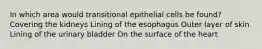 In which area would transitional epithelial cells be found? Covering the kidneys Lining of the esophagus Outer layer of skin Lining of the urinary bladder On the surface of the heart