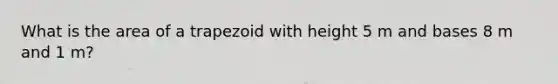 What is the area of a trapezoid with height 5 m and bases 8 m and 1 m?