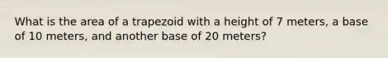 What is the area of a trapezoid with a height of 7 meters, a base of 10 meters, and another base of 20 meters?