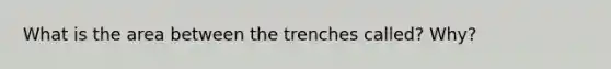 What is the area between the trenches called? Why?