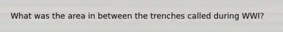 What was the area in between the trenches called during WWI?