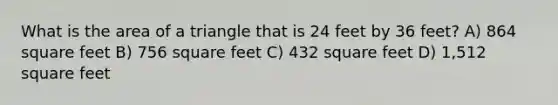 What is the area of a triangle that is 24 feet by 36 feet? A) 864 square feet B) 756 square feet C) 432 square feet D) 1,512 square feet