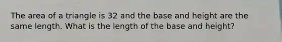 The <a href='https://www.questionai.com/knowledge/kYWd6gdrvp-area-of-a-triangle' class='anchor-knowledge'>area of a triangle</a> is 32 and the base and height are the same length. What is the length of the base and height?