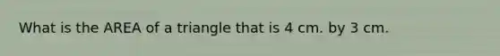 What is the AREA of a triangle that is 4 cm. by 3 cm.