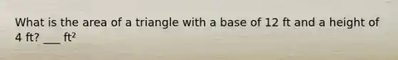 What is the area of a triangle with a base of 12 ft and a height of 4 ft? ___ ft²