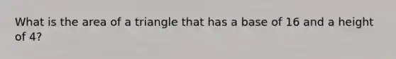 What is the area of a triangle that has a base of 16 and a height of 4?