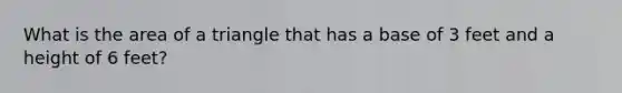 What is the area of a triangle that has a base of 3 feet and a height of 6 feet?