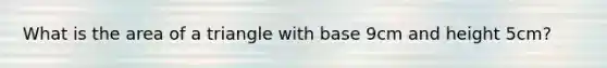 What is the area of a triangle with base 9cm and height 5cm?