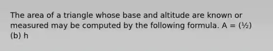 The area of a triangle whose base and altitude are known or measured may be computed by the following formula. A = (½) (b) h
