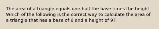 The area of a triangle equals one-half the base times the height. Which of the following is the correct way to calculate the area of a triangle that has a base of 6 and a height of 9?