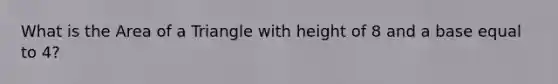 What is the Area of a Triangle with height of 8 and a base equal to 4?