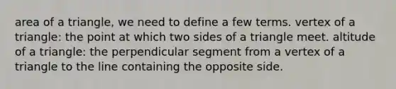 <a href='https://www.questionai.com/knowledge/kYWd6gdrvp-area-of-a-triangle' class='anchor-knowledge'>area of a triangle</a>, we need to define a few terms. vertex of a triangle: the point at which two sides of a triangle meet. altitude of a triangle: the perpendicular segment from a vertex of a triangle to the line containing the opposite side.