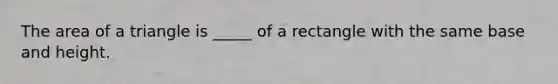 The <a href='https://www.questionai.com/knowledge/kYWd6gdrvp-area-of-a-triangle' class='anchor-knowledge'>area of a triangle</a> is _____ of a rectangle with the same base and height.