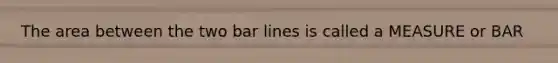 The area between the two bar lines is called a MEASURE or BAR