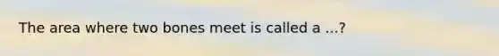 The area where two bones meet is called a ...?