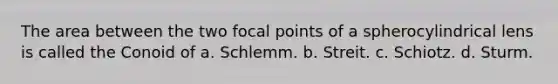 The area between the two focal points of a spherocylindrical lens is called the Conoid of a. Schlemm. b. Streit. c. Schiotz. d. Sturm.