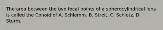 The area between the two focal points of a spherocylindrical lens is called the Conoid of A. Schlemm. B. Streit. C. Schiotz. D. Sturm.